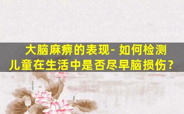 大脑麻痹的表现- 如何检测儿童在生活中是否尽早脑损伤？